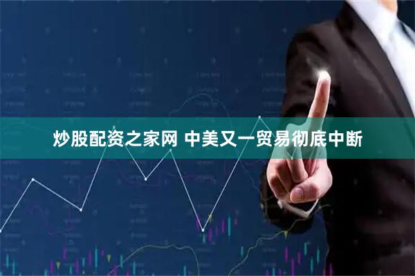 炒股配资之家网 中美又一贸易彻底中断