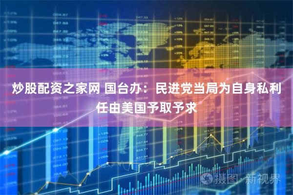 炒股配资之家网 国台办：民进党当局为自身私利任由美国予取予求