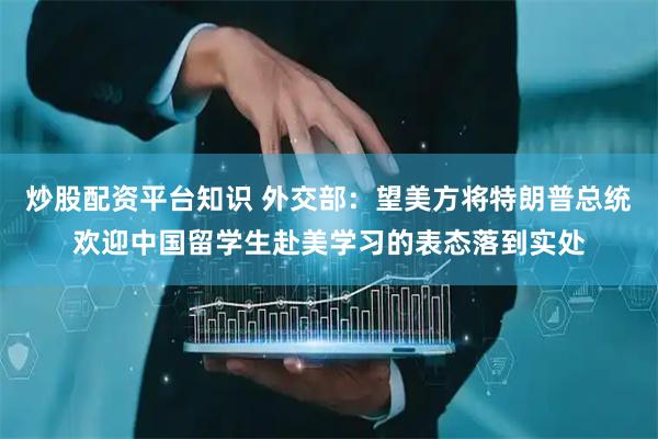 炒股配资平台知识 外交部：望美方将特朗普总统欢迎中国留学生赴美学习的表态落到实处