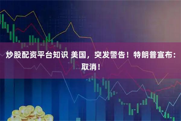 炒股配资平台知识 美国，突发警告！特朗普宣布：取消！