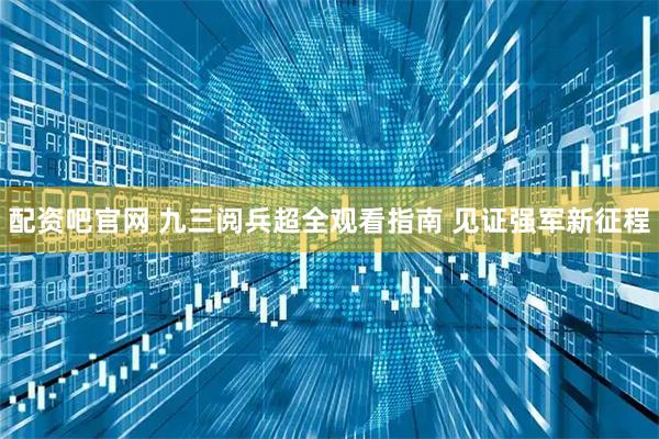 配资吧官网 九三阅兵超全观看指南 见证强军新征程