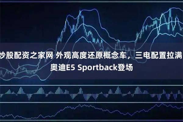 炒股配资之家网 外观高度还原概念车，三电配置拉满，奥迪E5 Sportback登场