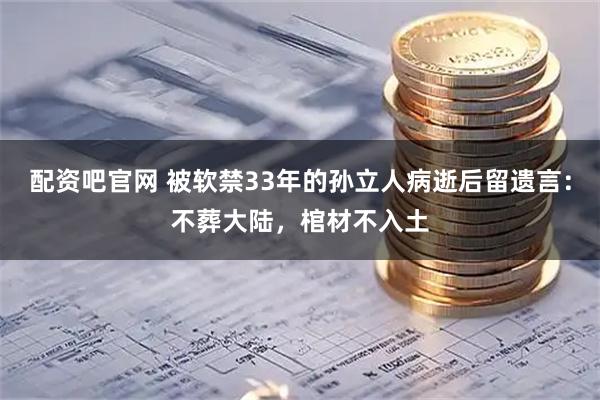 配资吧官网 被软禁33年的孙立人病逝后留遗言：不葬大陆，棺材不入土