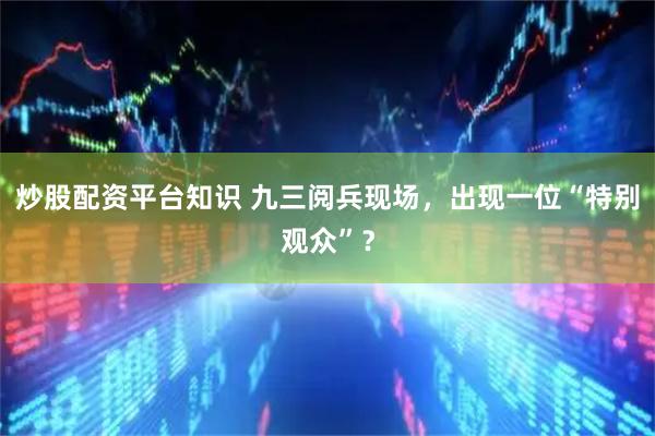 炒股配资平台知识 九三阅兵现场，出现一位“特别观众”？