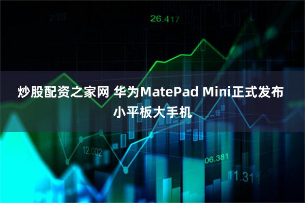 炒股配资之家网 华为MatePad Mini正式发布 小平板大手机
