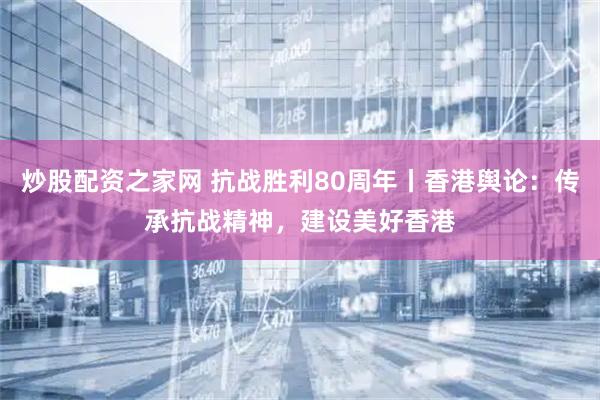 炒股配资之家网 抗战胜利80周年丨香港舆论：传承抗战精神，建设美好香港