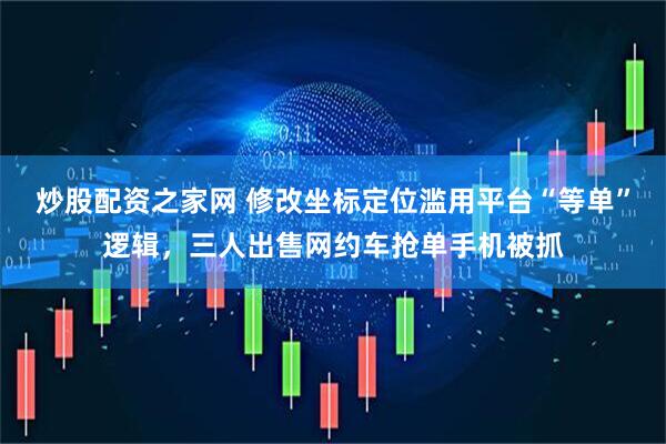 炒股配资之家网 修改坐标定位滥用平台“等单”逻辑，三人出售网约车抢单手机被抓