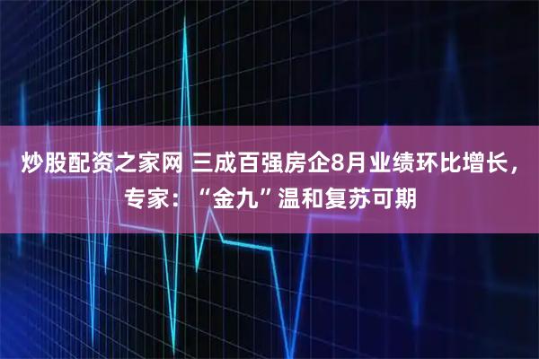 炒股配资之家网 三成百强房企8月业绩环比增长，专家：“金九”温和复苏可期