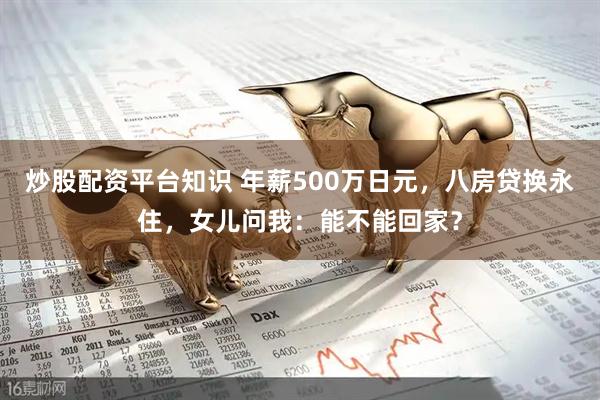 炒股配资平台知识 年薪500万日元，八房贷换永住，女儿问我：能不能回家？