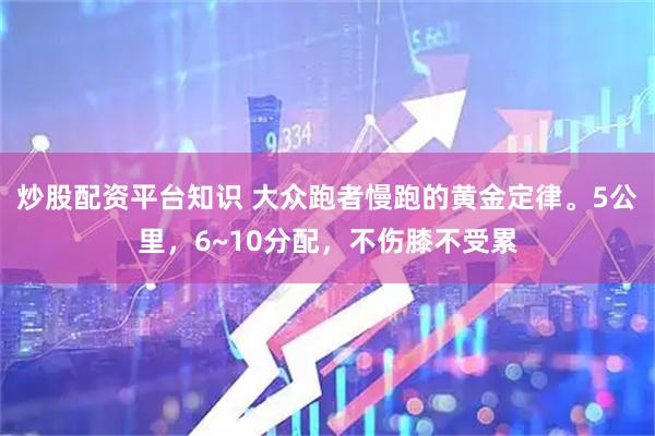 炒股配资平台知识 大众跑者慢跑的黄金定律。5公里，6~10分配，不伤膝不受累