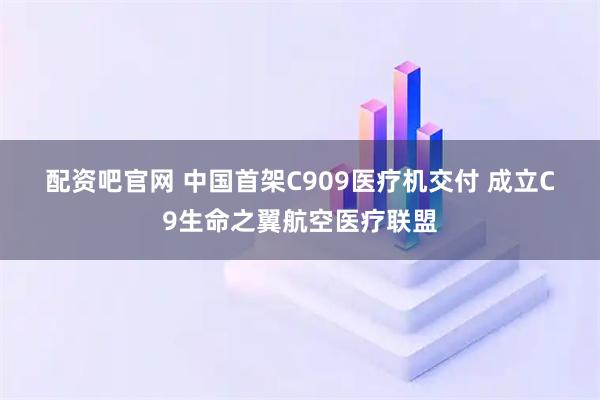 配资吧官网 中国首架C909医疗机交付&#32;成立C9生命之翼航空医疗联盟