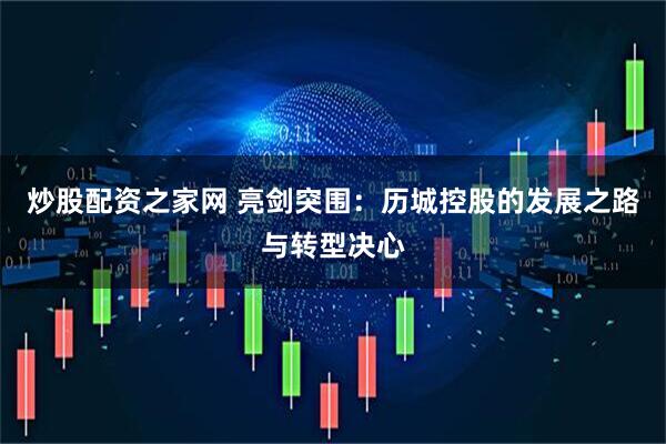 炒股配资之家网 亮剑突围：历城控股的发展之路与转型决心