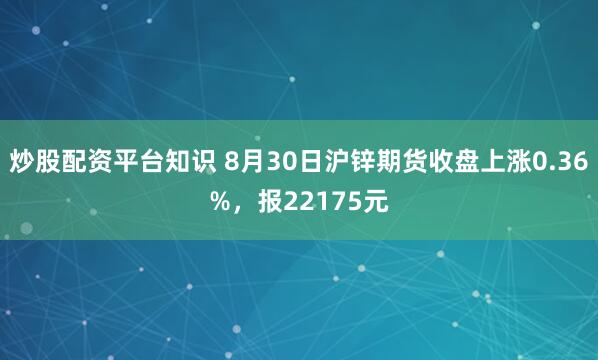 炒股配资平台知识 8月30日沪锌期货收盘上涨0.36%，报22175元