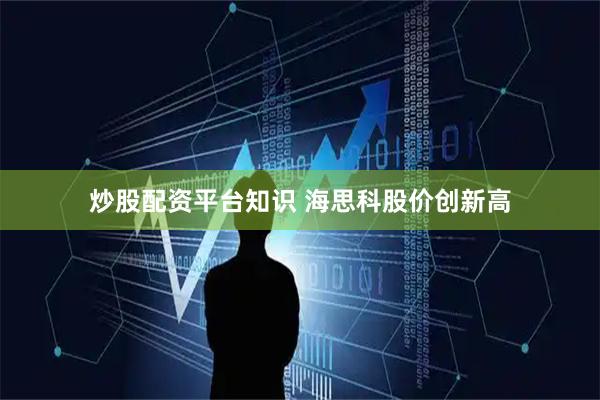 炒股配资平台知识 海思科股价创新高