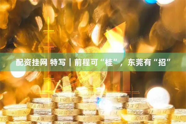 配资挂网 特写｜前程可“桂”，东莞有“招”