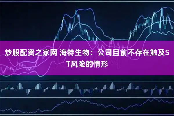 炒股配资之家网 海特生物：公司目前不存在触及ST风险的情形