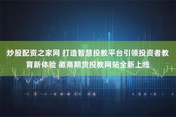 炒股配资之家网 打造智慧投教平台引领投资者教育新体验 徽商期货投教网站全新上线