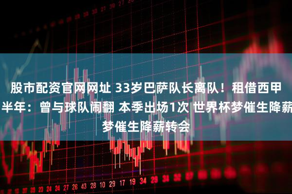 股市配资官网网址 33岁巴萨队长离队！租借西甲第11半年：曾与球队闹翻 本季出场1次 世界杯梦催生降薪转会