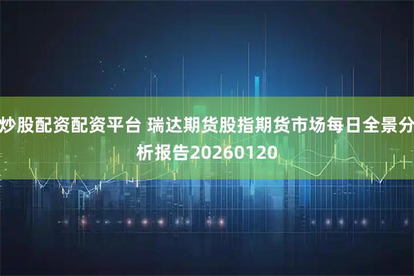 炒股配资配资平台 瑞达期货股指期货市场每日全景分析报告20260120