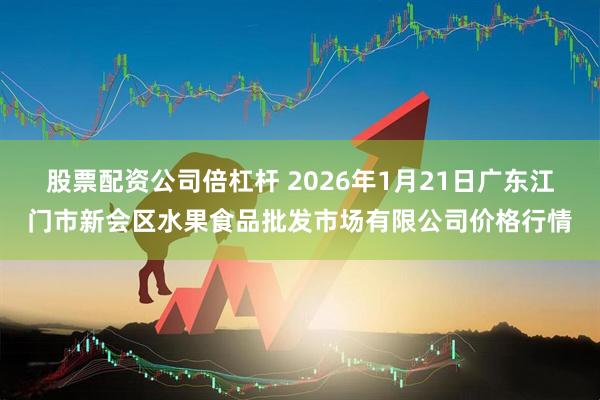股票配资公司倍杠杆 2026年1月21日广东江门市新会区水果食品批发市场有限公司价格行情