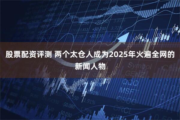 股票配资评测 两个太仓人成为2025年火遍全网的新闻人物