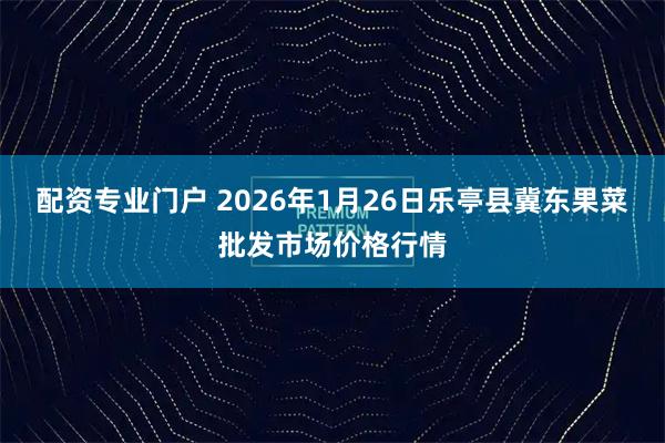 配资专业门户 2026年1月26日乐亭县冀东果菜批发市场价格行情