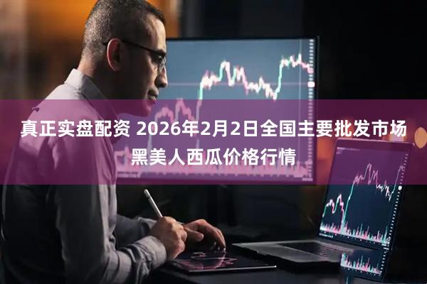 真正实盘配资 2026年2月2日全国主要批发市场黑美人西瓜价格行情