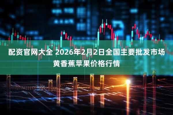 配资官网大全 2026年2月2日全国主要批发市场黄香蕉苹果价格行情
