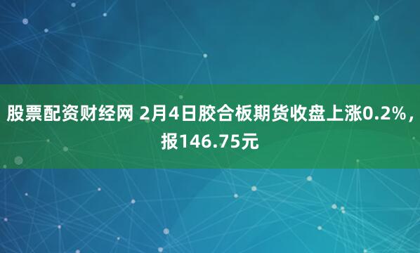 股票配资财经网 2月4日胶合板期货收盘上涨0.2%,报146.75元