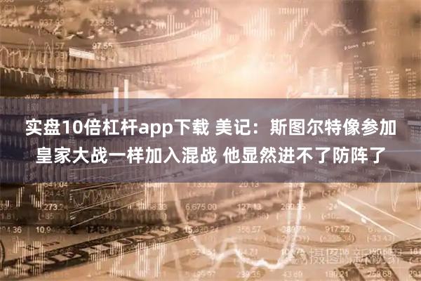 实盘10倍杠杆app下载 美记：斯图尔特像参加皇家大战一样加入混战 他显然进不了防阵了