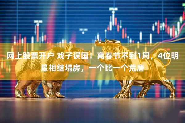 网上股票开户 戏子误国！离春节不到1周，4位明星相继塌房，一个比一个荒唐