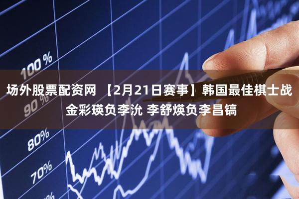 场外股票配资网 【2月21日赛事】韩国最佳棋士战 金彩瑛负李沇 李舒煐负李昌镐