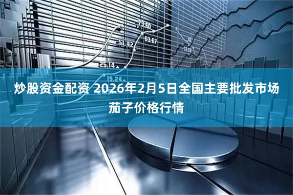炒股资金配资 2026年2月5日全国主要批发市场茄子价格行情