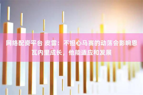 网络配资平台 皮雷：不担心马赛的动荡会影响恩瓦内里成长，他能适应和发展