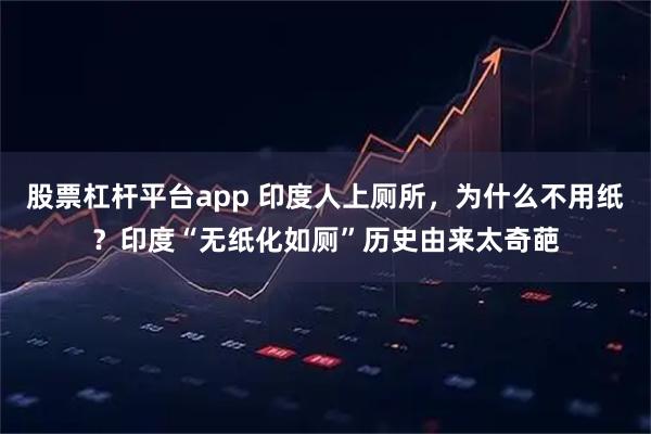 股票杠杆平台app 印度人上厕所，为什么不用纸？印度“无纸化如厕”历史由来太奇葩