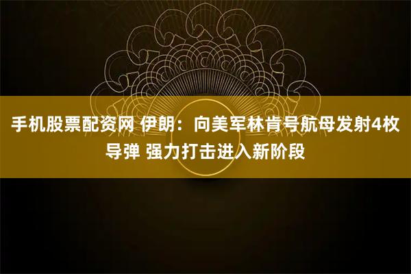 手机股票配资网 伊朗：向美军林肯号航母发射4枚导弹 强力打击进入新阶段