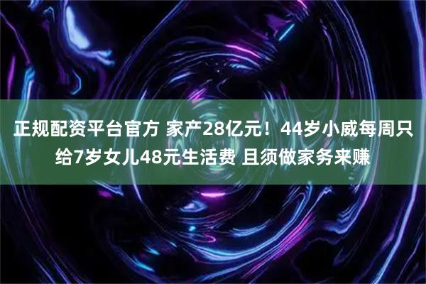 正规配资平台官方 家产28亿元！44岁小威每周只给7岁女儿48元生活费 且须做家务来赚