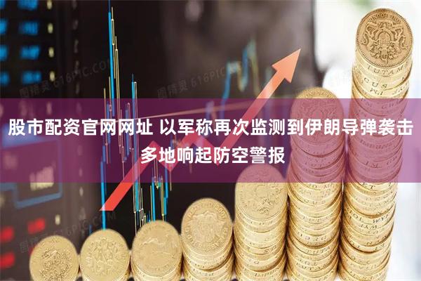 股市配资官网网址 以军称再次监测到伊朗导弹袭击 多地响起防空警报