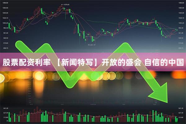 股票配资利率 【新闻特写】开放的盛会 自信的中国