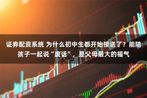证券配资系统 为什么初中生都开始接送了?能陪孩子一起说“废话”,是父母最大的福气