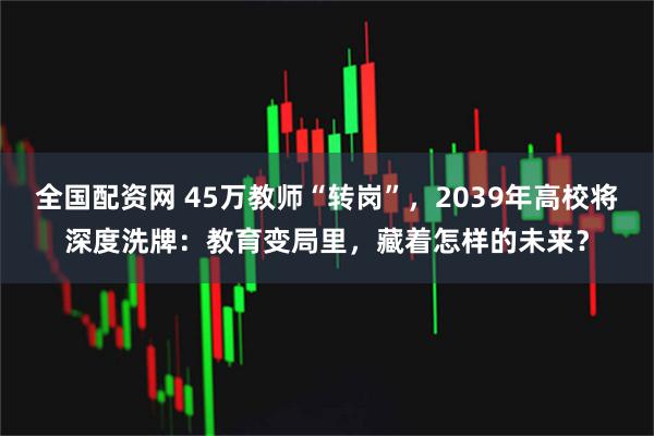 全国配资网 45万教师“转岗”,2039年高校将深度洗牌:教育变局里,藏着怎样的未来?