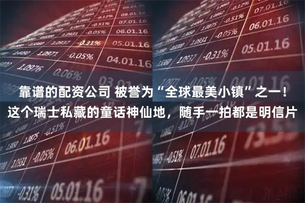 靠谱的配资公司 被誉为“全球最美小镇”之一！这个瑞士私藏的童话神仙地，随手一拍都是明信片