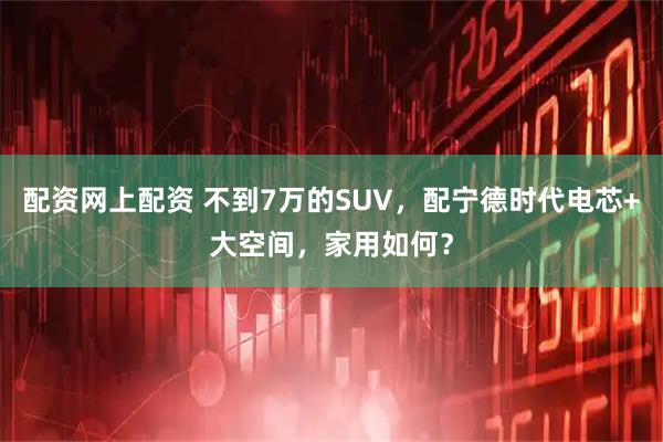 配资网上配资 不到7万的SUV，配宁德时代电芯+大空间，家用如何？