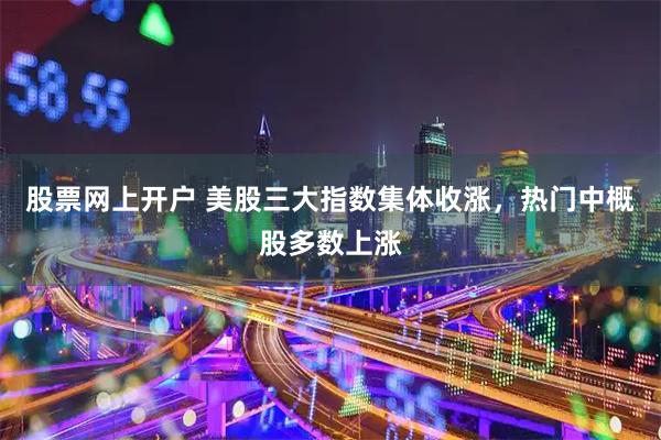 股票网上开户 美股三大指数集体收涨,热门中概股多数上涨