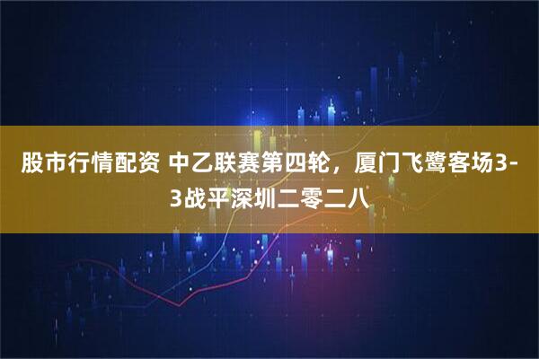 股市行情配资 中乙联赛第四轮,厦门飞鹭客场3-3战平深圳二零二八
