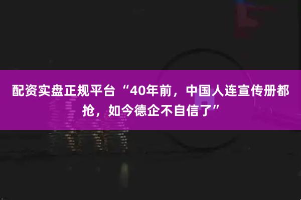 配资实盘正规平台 “40年前，中国人连宣传册都抢，如今德企不自信了”