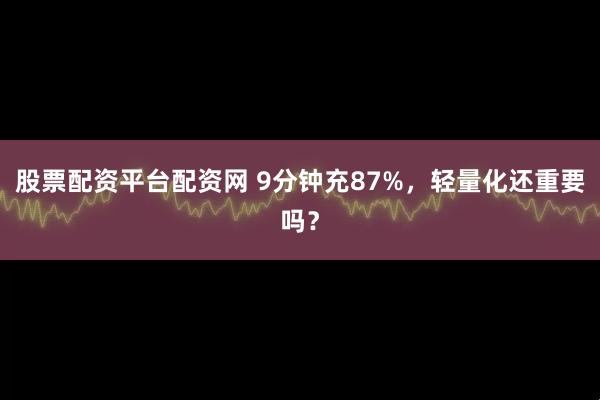 股票配资平台配资网 9分钟充87%，轻量化还重要吗？