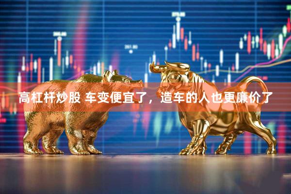 高杠杆炒股 车变便宜了，造车的人也更廉价了