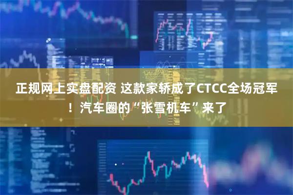 正规网上实盘配资 这款家轿成了CTCC全场冠军！汽车圈的“张雪机车”来了