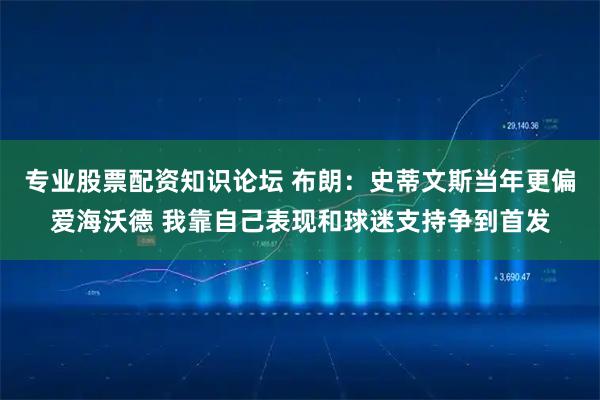 专业股票配资知识论坛 布朗：史蒂文斯当年更偏爱海沃德 我靠自己表现和球迷支持争到首发